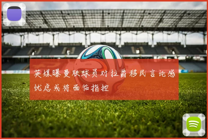 英媒曝曼联球员对拉爵移民言论感忧虑或将面临指控