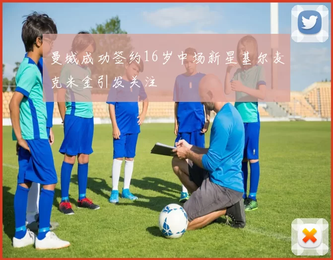 曼城成功签约16岁中场新星基尔麦克米金引发关注