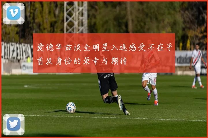 爱德华兹谈全明星入选感受不在乎首发身份的荣幸与期待