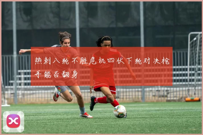 热刺八轮不胜危机四伏下轮对决枪手能否翻身