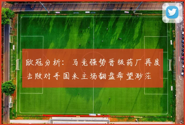 欧冠分析：马竞强势晋级药厂再度击败对手国米主场翻盘希望渺茫