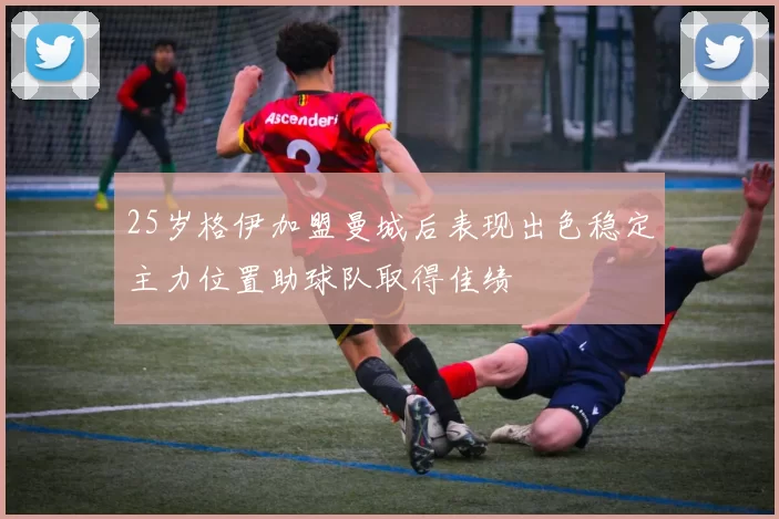 25岁格伊加盟曼城后表现出色稳定主力位置助球队取得佳绩