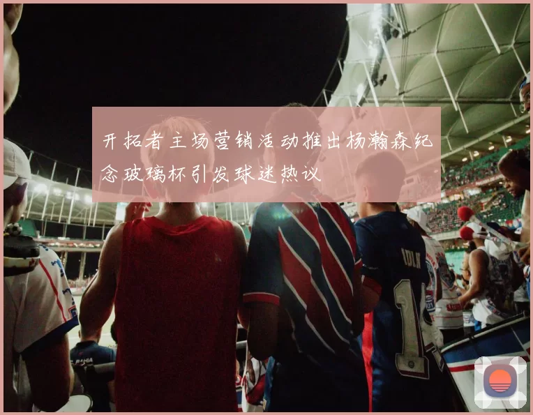 开拓者主场营销活动推出杨瀚森纪念玻璃杯引发球迷热议