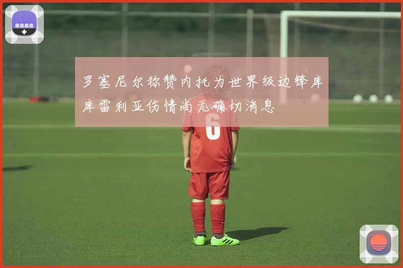 罗塞尼尔称赞内托为世界级边锋库库雷利亚伤情尚无确切消息