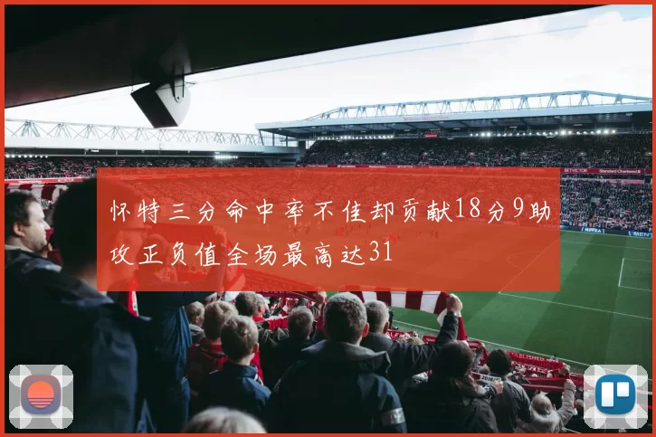 怀特三分命中率不佳却贡献18分9助攻正负值全场最高达31