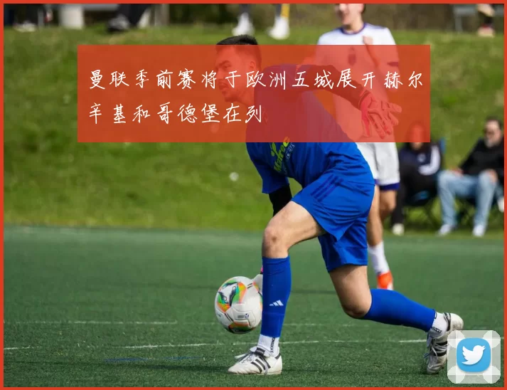 曼联季前赛将于欧洲五城展开赫尔辛基和哥德堡在列