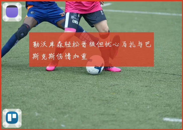 勒沃库森轻松晋级但忧心马扎与巴斯克斯伤情加重