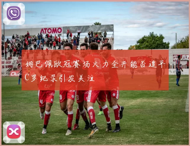 姆巴佩欧冠赛场火力全开能否追平C罗纪录引发关注