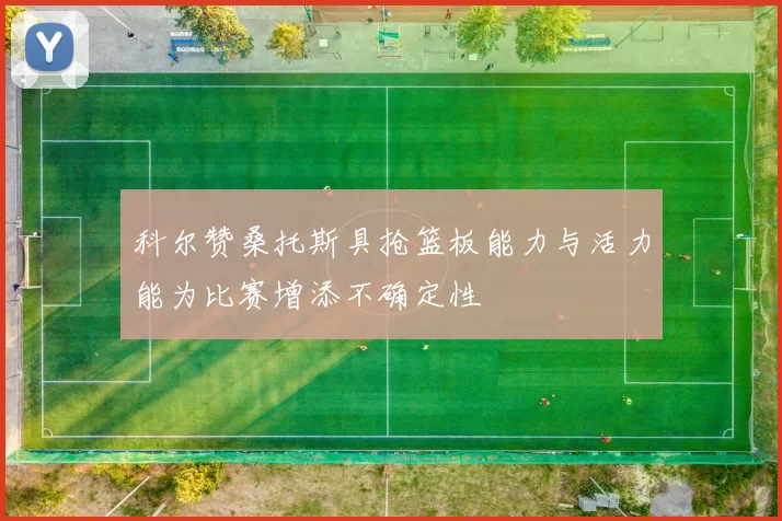 科尔赞桑托斯具抢篮板能力与活力能为比赛增添不确定性