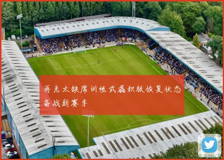 蒋光太缺席训练武磊积极恢复状态备战新赛季