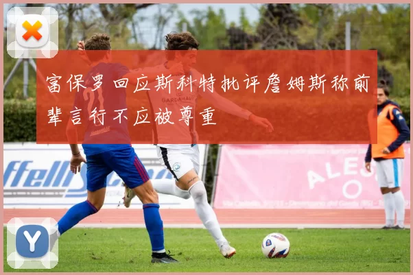 富保罗回应斯科特批评詹姆斯称前辈言行不应被尊重