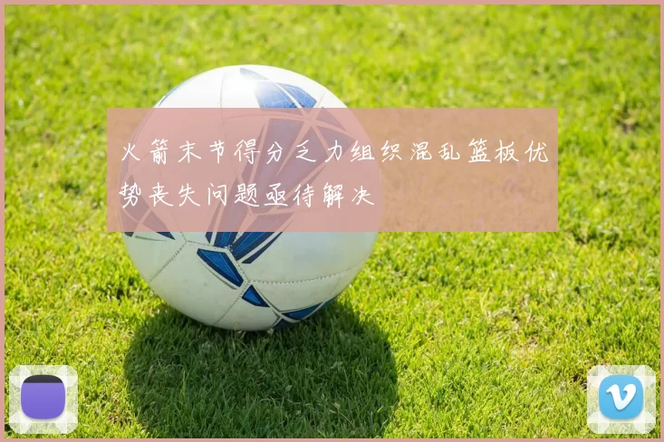 火箭末节得分乏力组织混乱篮板优势丧失问题亟待解决