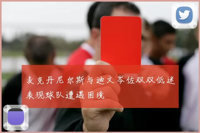 麦克丹尼尔斯与迪文岑佐双双低迷表现球队遭遇困境