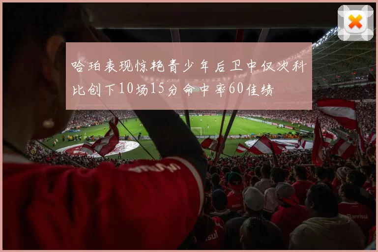 哈珀表现惊艳青少年后卫中仅次科比创下10场15分命中率60佳绩