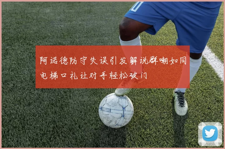阿诺德防守失误引发解说群嘲如同电梯口礼让对手轻松破门