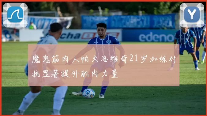 魔鬼筋肉人帕夫洛维奇21岁加练对抗显著提升肌肉力量