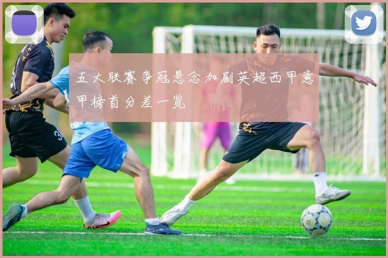 五大联赛争冠悬念加剧英超西甲意甲榜首分差一览