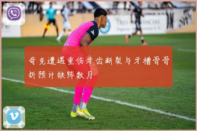 奇克遭遇重伤牙齿断裂与牙槽骨骨折预计缺阵数月