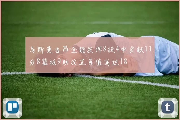 乌斯曼吉昂全能发挥8投4中贡献11分8篮板9助攻正负值高达18
