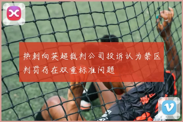 热刺向英超裁判公司投诉认为禁区判罚存在双重标准问题