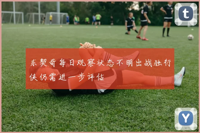 东契奇每日观察状态不明出战独行侠仍需进一步评估