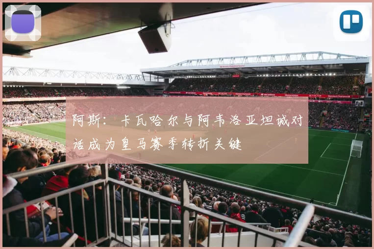 阿斯：卡瓦哈尔与阿韦洛亚坦诚对话成为皇马赛季转折关键