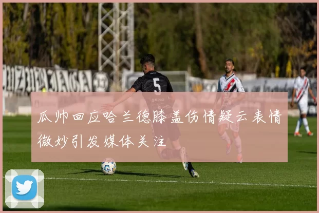 瓜帅回应哈兰德膝盖伤情疑云表情微妙引发媒体关注