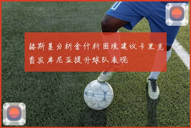 赫斯基分析舍什科困境建议卡里克首发库尼亚提升球队表现