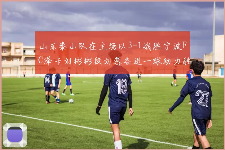 山东泰山队在主场以3-1战胜宁波FC泽卡刘彬彬段刘愚各进一球助力胜利