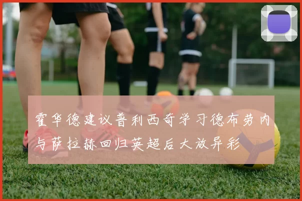 霍华德建议普利西奇学习德布劳内与萨拉赫回归英超后大放异彩