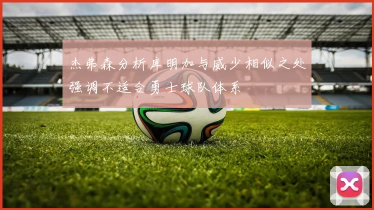 杰弗森分析库明加与威少相似之处强调不适合勇士球队体系