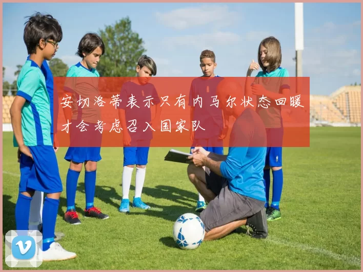 安切洛蒂表示只有内马尔状态回暖才会考虑召入国家队
