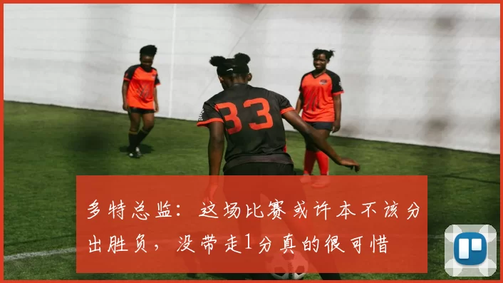 多特总监：这场比赛或许本不该分出胜负，没带走1分真的很可惜