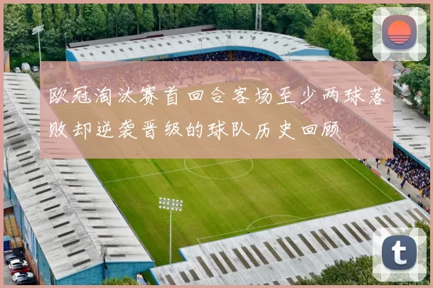 欧冠淘汰赛首回合客场至少两球落败却逆袭晋级的球队历史回顾