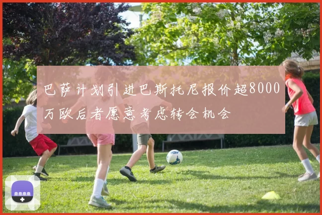 巴萨计划引进巴斯托尼报价超8000万欧后者愿意考虑转会机会